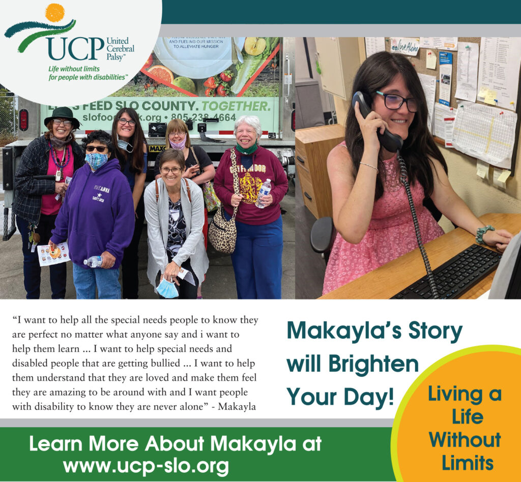 Makayla's UCP Advertisement "Makayla's Story Will Brighten Your Day". This image has 2 images of Makayla, one where she's posing with a group of UCP Ambassadors in front of a SLO Food Bank Truck and another where she's answering the phone at the UCP Office. The verbiage in the advertisement is a short summation of Makayla - the full text of which can be found on the page below.